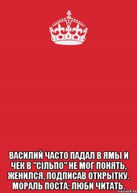  ВАСИЛИЙ ЧАСТО ПАДАЛ В ЯМЫ И ЧЕК В "СІЛЬПО" НЕ МОГ ПОНЯТЬ, ЖЕНИЛСЯ, ПОДПИСАВ ОТКРЫТКУ. МОРАЛЬ ПОСТА: ЛЮБИ ЧИТАТЬ.