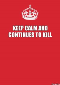 KEEP CALM AND CONTINUES TO KILL 