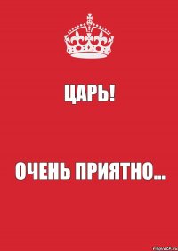 Царь! Очень приятно...