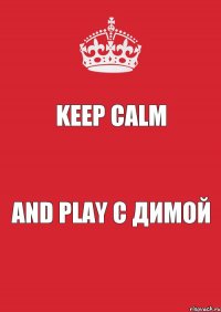 KEEP CALM AND PLAY С ДИМОЙ