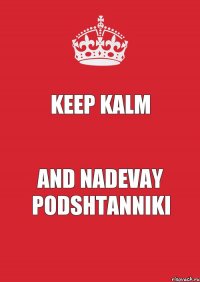 KEEP KALM AND NADEVAY PODSHTANNIKI