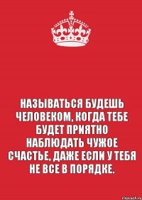  Называться будешь человеком, когда тебе будет приятно наблюдать чужое счастье, даже если у тебя не все в порядке.