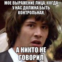 Мое выражение лица, когда у нас должна быть контрольная, а никто не говорил