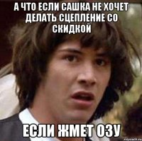 А что если Сашка не хочет делать сцепление со скидкой Если жмет ОЗУ