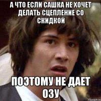 А что если Сашка не хочет делать сцепление со скидкой Поэтому не дает ОЗУ