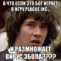 А что если это Бог играет в игру Plague Inc... и размножает вирус Эбола????