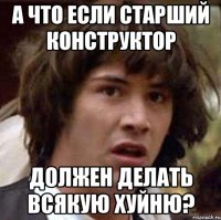 А что если старший конструктор должен делать всякую хуйню?