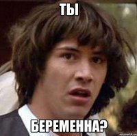 Ты Беременна?