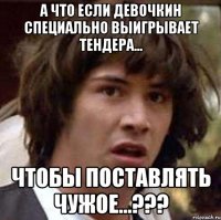 А что если Девочкин специально выигрывает тендера... чтобы поставлять чужое...???