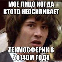 мое лицо когда ктото неосиливает текмосферик в 2014ом году