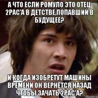 А что если Ромуло это отец 2pac'а в детстве,попавший в будущее? И когда изобретут машины времени он вернётся назад чтобы зачать 2pac'а?