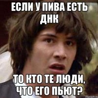 Если у пива есть ДНК то кто те люди, что его пьют?