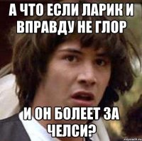 А ЧТО ЕСЛИ ЛАРИК И ВПРАВДУ НЕ ГЛОР И ОН БОЛЕЕТ ЗА ЧЕЛСИ?