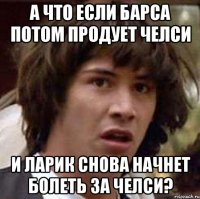 А ЧТО ЕСЛИ БАРСА ПОТОМ ПРОДУЕТ ЧЕЛСИ И ЛАРИК СНОВА НАЧНЕТ БОЛЕТЬ ЗА ЧЕЛСИ?