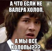 А что если не Валера холоп, а мы все холопы???