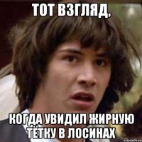 Тот взгляд, когда увидил жирную тётку в лосинах