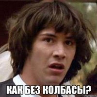  как без колбасы?