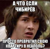 а что если Чибирёв просто превратил свою квартиру в Неаполь?