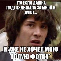 что если дашка подглядывала за мной в душе... и уже не хочет мою голую фотку*