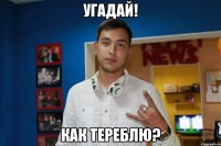 угадай! как тереблю?