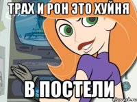 трах и рон это хуйня в постели