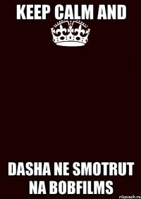 KEEP CALM AND DASHA NE SMOTRUT NA BOBFILMS