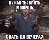 Ну как ты блять можешь спать до вечера?