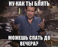 Ну как ты блять можешь спать до вечера?