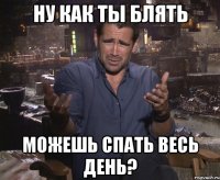 Ну как ты блять можешь спать весь день?