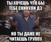 ты хочешь что бы тебе скинули дз но ты даже не читаешь группу