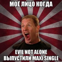 Моё лицо когда Evil Not Alone выпустили Maxi Single