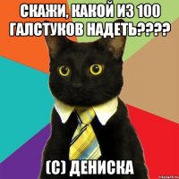 Скажи, какой из 100 галстуков надеть???? (с) ДЕНИСКА