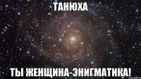 Танюха ты Женщина-Энигматика!