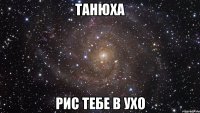 ТАНЮХА РИС ТЕБЕ В УХО