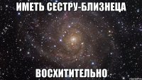 Иметь сестру-близнеца Восхитительно