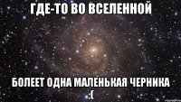 где-то во вселенной болеет одна маленькая черника :(