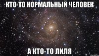 кто-то нормальный человек а кто-то лиля