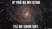 If you be my star I'll be your sky.