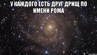 У каждого есть друг ДРИЩ по имени рома 