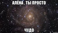 Алёна , ты просто чудо