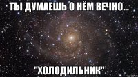 ты думаешь о нём вечно... "Холодильник"