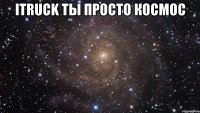 Itruck ты просто космос 