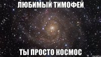 Любимый Тимофей Ты просто космос