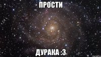 ПРОСТИ ДУРАКА :3