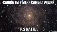 Сашка ты у меня самы лучший P.S катя:*