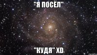 "Я ПОСЁЛ" "КУДя" XD