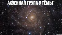 Ахуенная група у Тёмы* 