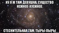 Ну я ж там девушка, существо нежное-хуежное стеснительная там, тыры-пыры