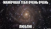 Мамочкая тебя очень очень люблю