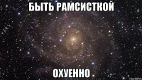 Быть рамсисткой ОХУЕННО